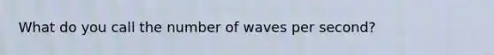 What do you call the number of waves per second?