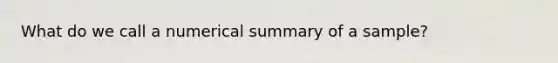 What do we call a numerical summary of a sample?