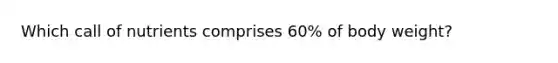 Which call of nutrients comprises 60% of body weight?