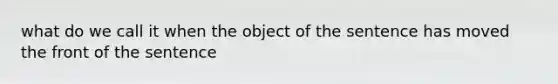 what do we call it when the object of the sentence has moved the front of the sentence