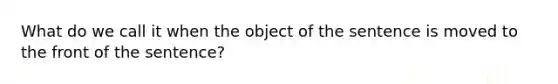 What do we call it when the object of the sentence is moved to the front of the sentence?