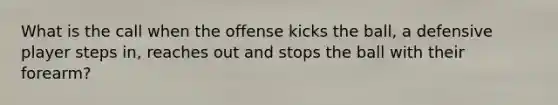 What is the call when the offense kicks the ball, a defensive player steps in, reaches out and stops the ball with their forearm?