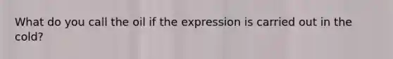 What do you call the oil if the expression is carried out in the cold?