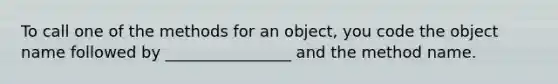 To call one of the methods for an object, you code the object name followed by ________________ and the method name.