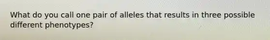 What do you call one pair of alleles that results in three possible different phenotypes?