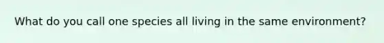 What do you call one species all living in the same environment?