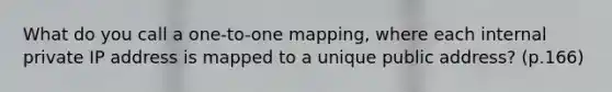 What do you call a one-to-one mapping, where each internal private IP address is mapped to a unique public address? (p.166)