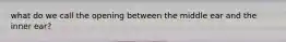 what do we call the opening between the middle ear and the inner ear?