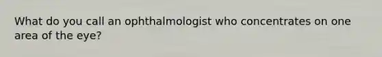 What do you call an ophthalmologist who concentrates on one area of the eye?