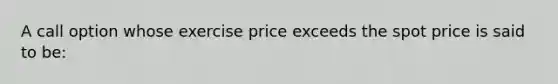 A call option whose exercise price exceeds the spot price is said to be: