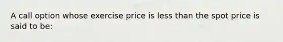 A call option whose exercise price is <a href='https://www.questionai.com/knowledge/k7BtlYpAMX-less-than' class='anchor-knowledge'>less than</a> the spot price is said to be: