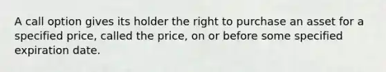 A call option gives its holder the right to purchase an asset for a specified price, called the price, on or before some specified expiration date.