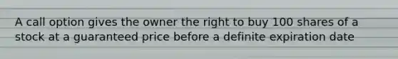 A call option gives the owner the right to buy 100 shares of a stock at a guaranteed price before a definite expiration date