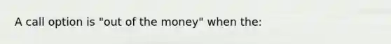 A call option is "out of the money" when the: