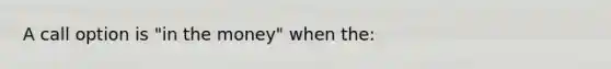 A call option is "in the money" when the: