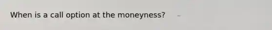 When is a call option at the moneyness?