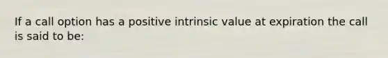 If a call option has a positive intrinsic value at expiration the call is said to be: