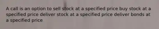 A call is an option to sell stock at a specified price buy stock at a specified price deliver stock at a specified price deliver bonds at a specified price