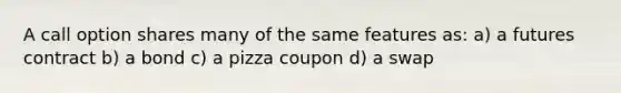 A call option shares many of the same features as: a) a futures contract b) a bond c) a pizza coupon d) a swap