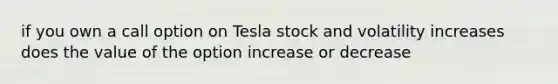 if you own a call option on Tesla stock and volatility increases does the value of the option increase or decrease