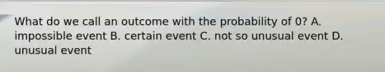 What do we call an outcome with the probability of 0? A. impossible event B. certain event C. not so unusual event D. unusual event