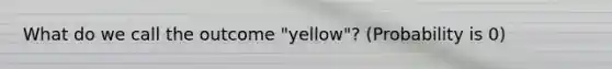 What do we call the outcome "yellow​"? (Probability is 0)