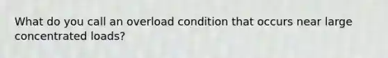 What do you call an overload condition that occurs near large concentrated loads?