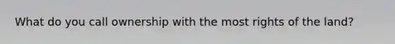 What do you call ownership with the most rights of the land?