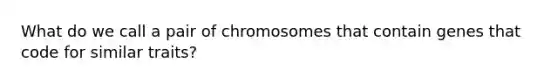 What do we call a pair of chromosomes that contain genes that code for similar traits?