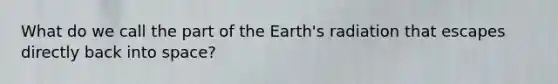 What do we call the part of the Earth's radiation that escapes directly back into space?