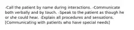 -Call the patient by name during interactions. -Communicate both verbally and by touch. -Speak to the patient as though he or she could hear. -Explain all procedures and sensations. [Communicating with patients who have special needs]