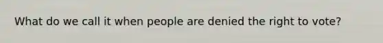 What do we call it when people are denied <a href='https://www.questionai.com/knowledge/kr9tEqZQot-the-right-to-vote' class='anchor-knowledge'>the right to vote</a>?