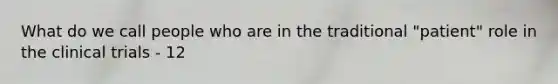 What do we call people who are in the traditional "patient" role in the clinical trials - 12