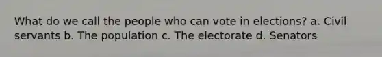 What do we call the people who can vote in elections? a. Civil servants b. The population c. The electorate d. Senators