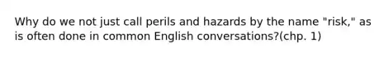 Why do we not just call perils and hazards by the name "risk," as is often done in common English conversations?(chp. 1)