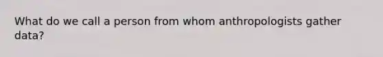 What do we call a person from whom anthropologists gather data?