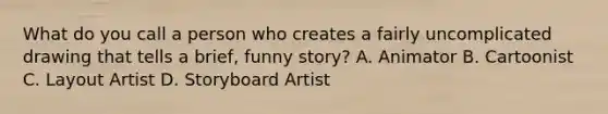 What do you call a person who creates a fairly uncomplicated drawing that tells a brief, funny story? A. Animator B. Cartoonist C. Layout Artist D. Storyboard Artist