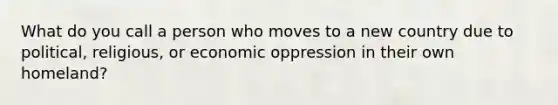 What do you call a person who moves to a new country due to political, religious, or economic oppression in their own homeland?