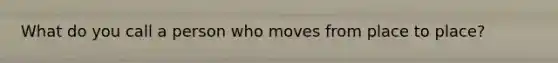 What do you call a person who moves from place to place?