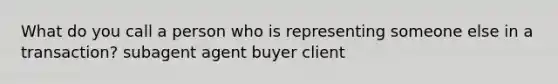 What do you call a person who is representing someone else in a transaction? subagent agent buyer client