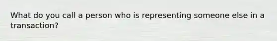 What do you call a person who is representing someone else in a transaction?