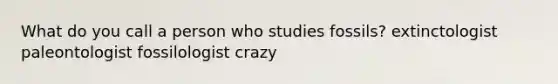 What do you call a person who studies fossils? extinctologist paleontologist fossilologist crazy