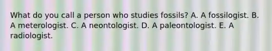 What do you call a person who studies fossils? A. A fossilogist. B. A meterologist. C. A neontologist. D. A paleontologist. E. A radiologist.