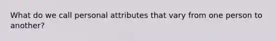 What do we call personal attributes that vary from one person to another?