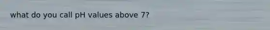 what do you call pH values above 7?