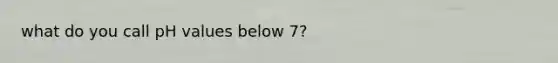 what do you call pH values below 7?