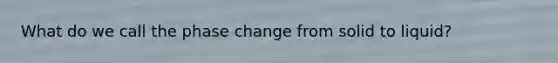 What do we call the phase change from solid to liquid?