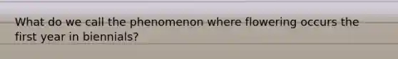 What do we call the phenomenon where flowering occurs the first year in biennials?