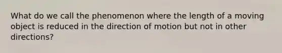 What do we call the phenomenon where the length of a moving object is reduced in the direction of motion but not in other directions?