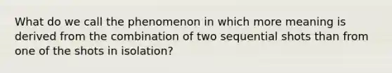 What do we call the phenomenon in which more meaning is derived from the combination of two sequential shots than from one of the shots in isolation?